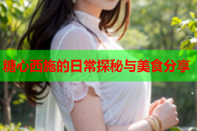 糖心西施的日常探秘与美食分享
