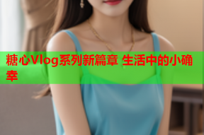 糖心Vlog系列新篇章 生活中的小确幸