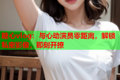 糖心vlog：与心动演员零距离，解锁私密影像，即刻开撩