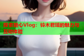 探索糖心Vlog：铃木君瑶的魅力与互动体验