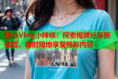 糖心Vlog小辣椒：探索视频分享新体验，随时随地享受精彩内容