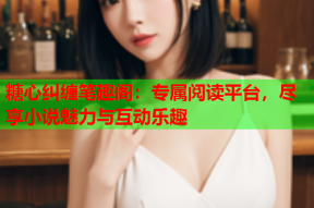 糖心纠缠笔趣阁：专属阅读平台，尽享小说魅力与互动乐趣
