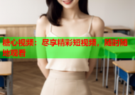 糖心视频：尽享精彩短视频，随时随地观看
