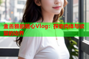 金善雅的糖心Vlog：探索肉体与欲望的边界