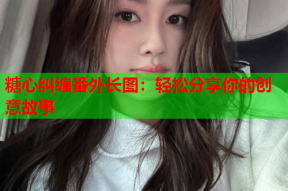 糖心纠缠番外长图：轻松分享你的创意故事