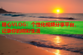 糖心VLOG：个性化视频分享平台，记录你的精彩生活