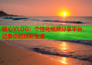 糖心VLOG：个性化视频分享平台，记录你的精彩生活