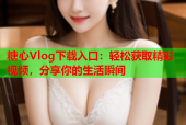 糖心Vlog下载入口：轻松获取精彩视频，分享你的生活瞬间
