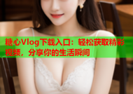 糖心Vlog下载入口：轻松获取精彩视频，分享你的生活瞬间