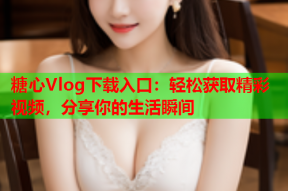 糖心Vlog下载入口：轻松获取精彩视频，分享你的生活瞬间