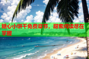 糖心小饼干免费章节，甜蜜阅读尽在掌握