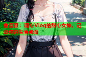 金善雅：糖心Vlog的甜心女神，记录你的生活点滴