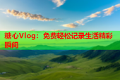 糖心Vlog：免费轻松记录生活精彩瞬间