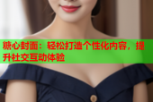 糖心封面：轻松打造个性化内容，提升社交互动体验