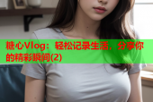 糖心Vlog：轻松记录生活，分享你的精彩瞬间(2)