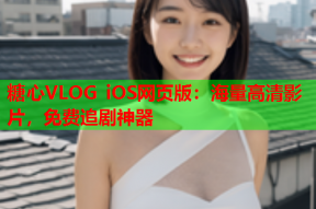 糖心VLOG iOS网页版：海量高清影片，免费追剧神器