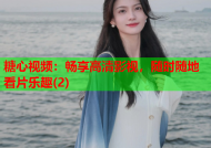糖心视频：畅享高清影视，随时随地看片乐趣(2)