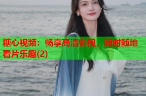 糖心视频：畅享高清影视，随时随地看片乐趣(2)
