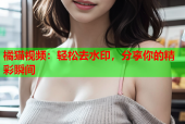 橘猫视频：轻松去水印，分享你的精彩瞬间