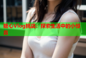 糖心Vlog挑战：探索生活中的小惊喜