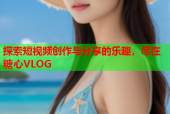 探索短视频创作与分享的乐趣，尽在糖心VLOG