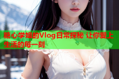 糖心学姐的Vlog日常探秘 让你爱上生活的每一刻