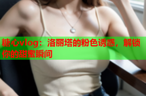糖心vlog：洛丽塔的粉色诱惑，解锁你的甜蜜瞬间