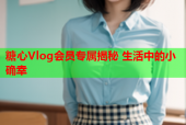 糖心Vlog会员专属揭秘 生活中的小确幸