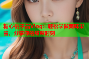 糖心桃子酱Vlog：轻松学做美味果酱，分享你的甜蜜时刻