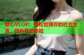 糖心VLOP：轻松管理你的社交生活，提升互动体验
