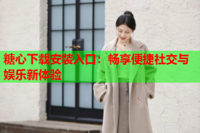 糖心下载安装入口：畅享便捷社交与娱乐新体验