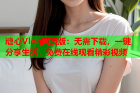 糖心Vlog网页版：无需下载，一键分享生活，免费在线观看精彩视频