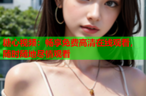 糖心视频：畅享免费高清在线观看，随时随地尽情观看