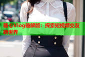 糖心Vlog破解版：探索短视频交友新世界