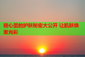 糖心蛋的护肤秘密大公开 让肌肤焕发光彩