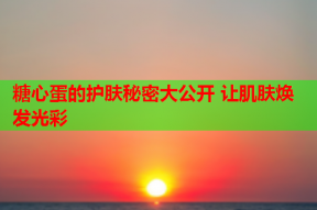 糖心蛋的护肤秘密大公开 让肌肤焕发光彩