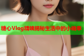 糖心Vlog精魄揭秘生活中的小确幸