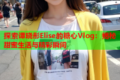 探索谭晓彤Elise的糖心Vlog：揭秘甜蜜生活与精彩瞬间