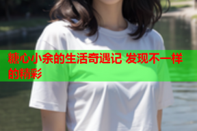 糖心小余的生活奇遇记 发现不一样的精彩