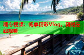 糖心视频：畅享精彩Vlog，随时在线观看