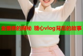 金善雅的揭秘 糖心vlog背后的故事