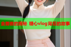 金善雅的揭秘 糖心vlog背后的故事