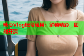 糖心Vlog账号租用：解锁精彩，即刻开演