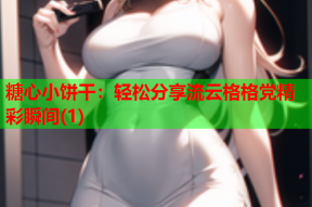 糖心小饼干：轻松分享流云格格党精彩瞬间(1)