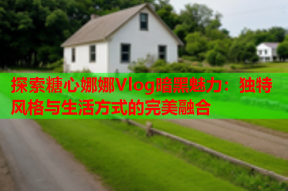 探索糖心娜娜Vlog暗黑魅力：独特风格与生活方式的完美融合