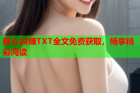 糖心纠缠TXT全文免费获取，畅享精彩阅读