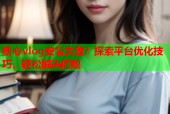 糖心vlog安装失败？探索平台优化技巧，轻松解决问题