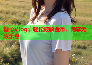 糖心Vlog：轻松破解金币，畅享无限乐趣