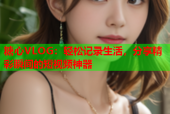 糖心VLOG：轻松记录生活，分享精彩瞬间的短视频神器