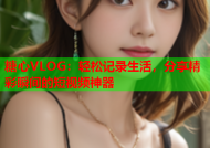糖心VLOG：轻松记录生活，分享精彩瞬间的短视频神器